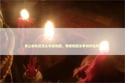 老公出轨后怎么快速挽回，情感挽回法事如何选择！