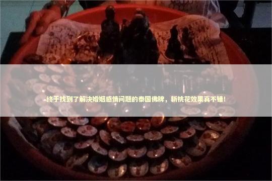 终于找到了解决婚姻感情问题的泰国佛牌，斩桃花效果真不错！
