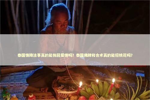泰国情降法事真的能挽回爱情吗？泰国佛牌和合术真的能招桃花吗？
