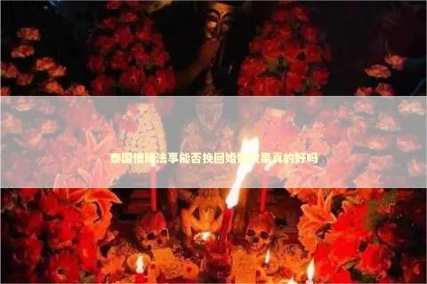泰国情降法事能否挽回婚姻效果真的好吗