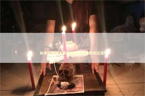 分手后情降法事能挽回爱情吗你试过没？