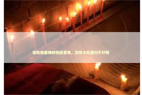 借助泰国佛牌挽回爱情，怎样才能重归于好呢