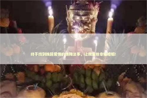 终于找到挽回爱情的情降法事，让我重拾幸福婚姻！