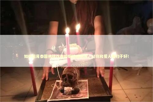 如何运用泰国佛牌改善婚姻情感状况，让你和爱人重归于好！