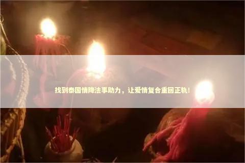 找到泰国情降法事助力，让爱情复合重回正轨！
