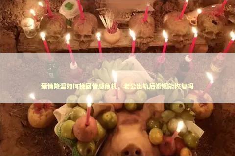爱情降温如何挽回情感危机，老公出轨后婚姻能恢复吗