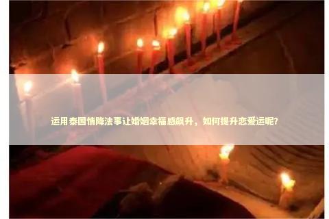 运用泰国情降法事让婚姻幸福感飙升，如何提升恋爱运呢？