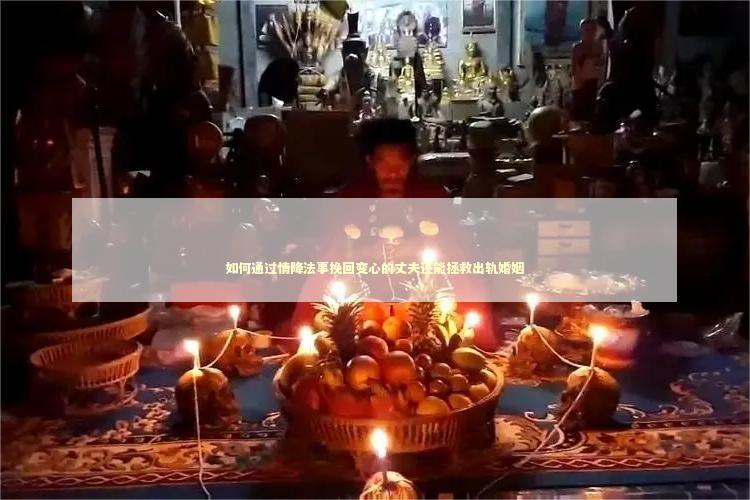 如何通过情降法事挽回变心的丈夫还能拯救出轨婚姻