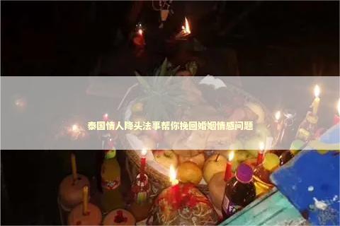 泰国情人降头法事帮你挽回婚姻情感问题