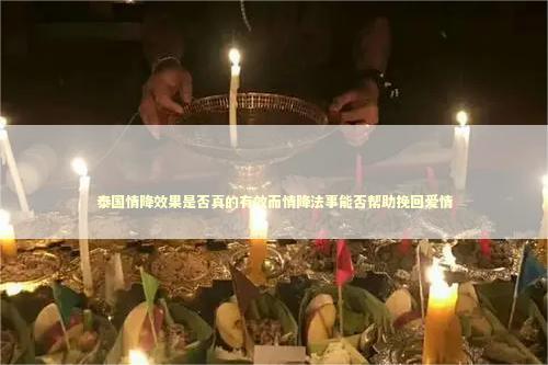 泰国情降效果是否真的有效而情降法事能否帮助挽回爱情