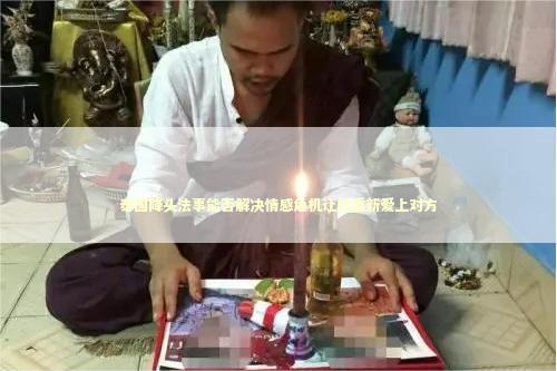 泰国降头法事能否解决情感危机让你重新爱上对方
