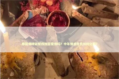 泰国佛牌能帮我挽回爱情吗？中年情感危机如何化解？
