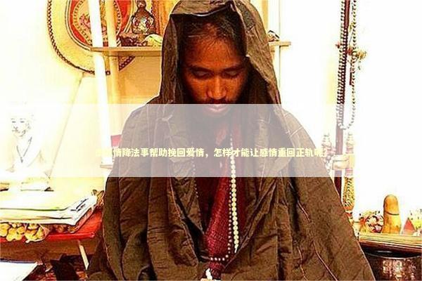 泰国情降法事帮助挽回爱情，怎样才能让感情重回正轨呢？
