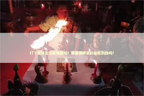 打了女朋友还能挽回吗？泰国佛牌真的能帮到我吗？