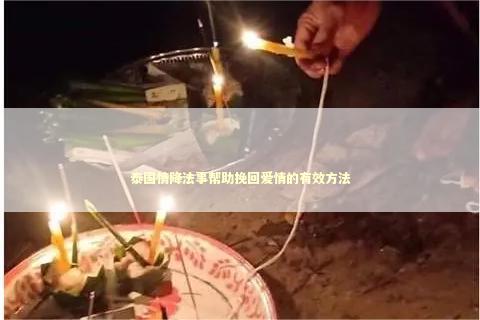 泰国情降法事帮助挽回爱情的有效方法
