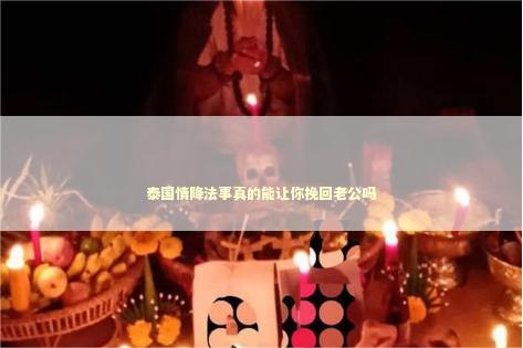 泰国情降法事真的能让你挽回老公吗