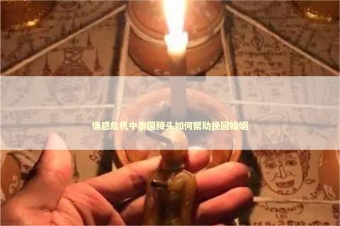 情感危机中泰国降头如何帮助挽回婚姻