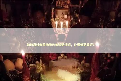 如何通过泰国佛牌改善婚姻情感，让爱情更美好？