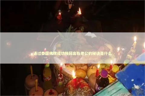 通过泰国佛牌成功挽回出轨老公的秘诀是什么