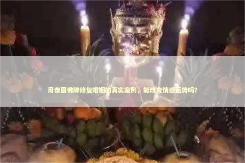 用泰国佛牌修复婚姻的真实案例，能改变情感运势吗？