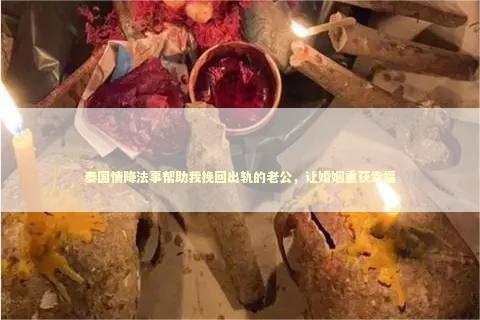 泰国情降法事帮助我挽回出轨的老公，让婚姻重获幸福