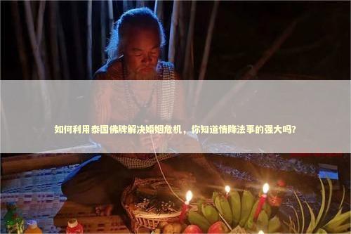 如何利用泰国佛牌解决婚姻危机，你知道情降法事的强大吗？