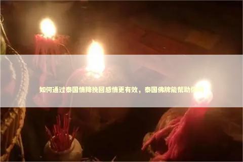 如何通过泰国情降挽回感情更有效，泰国佛牌能帮助你吗