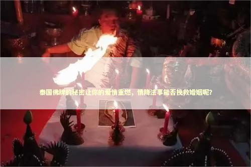 泰国佛牌的秘密让你的爱情重燃，情降法事能否挽救婚姻呢？