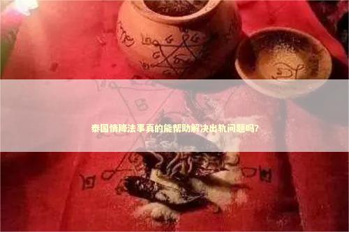 泰国情降法事真的能帮助解决出轨问题吗？