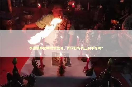 泰国情降帮助爱情复合，如何获得真正的幸福呢？