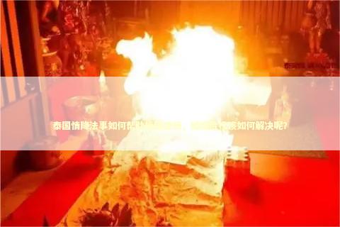 泰国情降法事如何帮助挽回感情，婚姻危机该如何解决呢？
