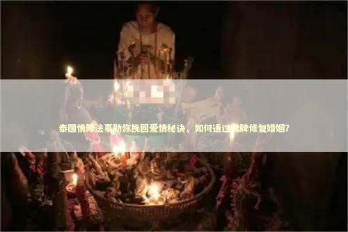 泰国情降法事助你挽回爱情秘诀，如何通过佛牌修复婚姻？