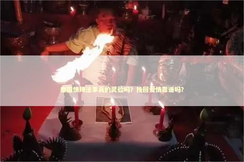 泰国情降法事真的灵验吗？挽回爱情靠谱吗？