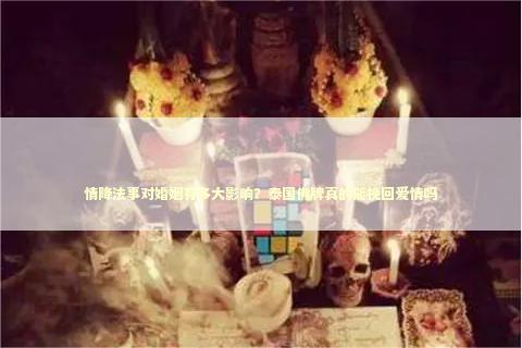 情降法事对婚姻有多大影响？泰国佛牌真的能挽回爱情吗