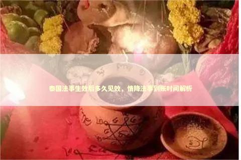 泰国法事生效后多久见效，情降法事到账时间解析