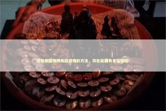 借助泰国情降挽回感情的方法，你也能拥有幸福婚姻！