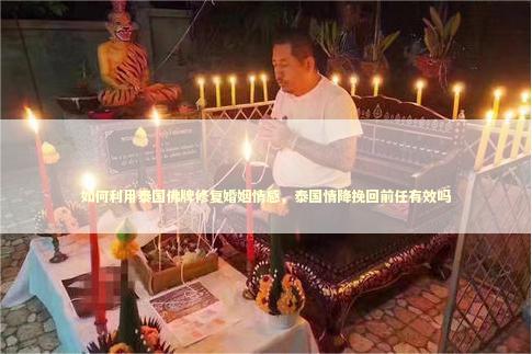 如何利用泰国佛牌修复婚姻情感，泰国情降挽回前任有效吗