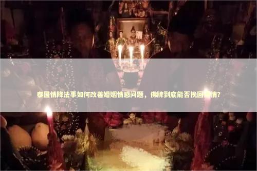 泰国情降法事如何改善婚姻情感问题，佛牌到底能否挽回爱情？