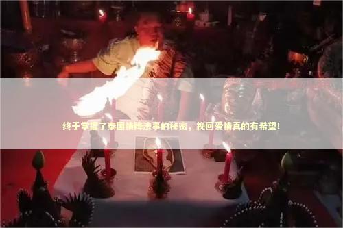 终于掌握了泰国情降法事的秘密，挽回爱情真的有希望！